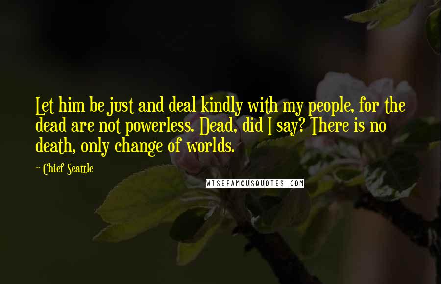 Chief Seattle Quotes: Let him be just and deal kindly with my people, for the dead are not powerless. Dead, did I say? There is no death, only change of worlds.