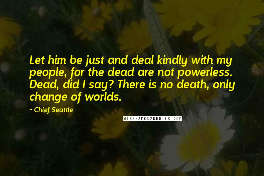 Chief Seattle Quotes: Let him be just and deal kindly with my people, for the dead are not powerless. Dead, did I say? There is no death, only change of worlds.