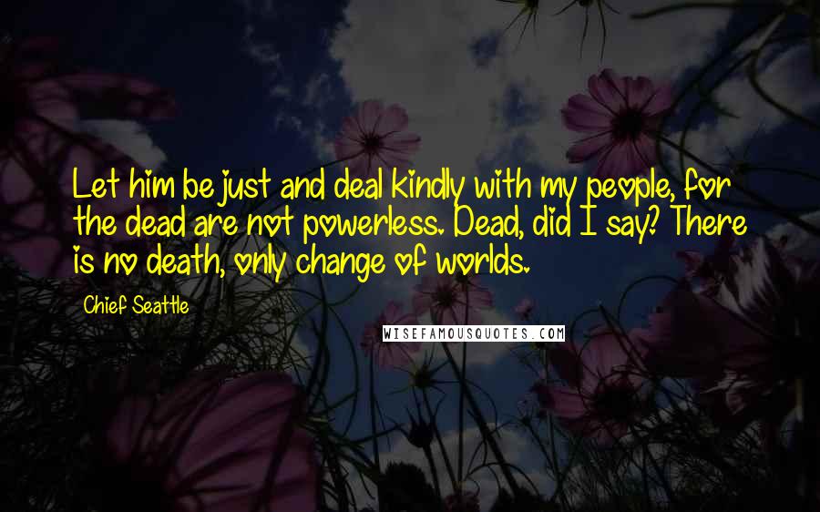 Chief Seattle Quotes: Let him be just and deal kindly with my people, for the dead are not powerless. Dead, did I say? There is no death, only change of worlds.