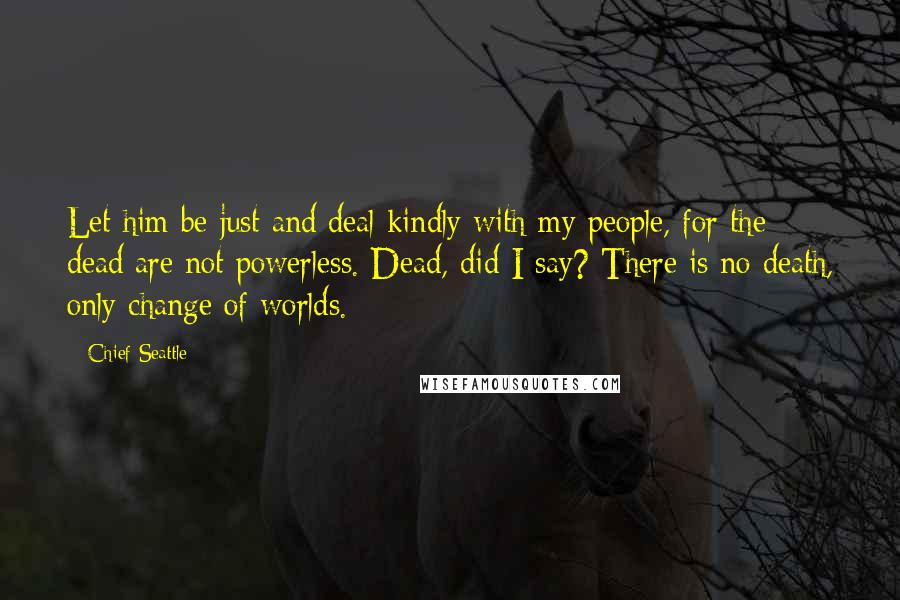 Chief Seattle Quotes: Let him be just and deal kindly with my people, for the dead are not powerless. Dead, did I say? There is no death, only change of worlds.