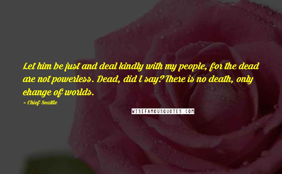 Chief Seattle Quotes: Let him be just and deal kindly with my people, for the dead are not powerless. Dead, did I say? There is no death, only change of worlds.
