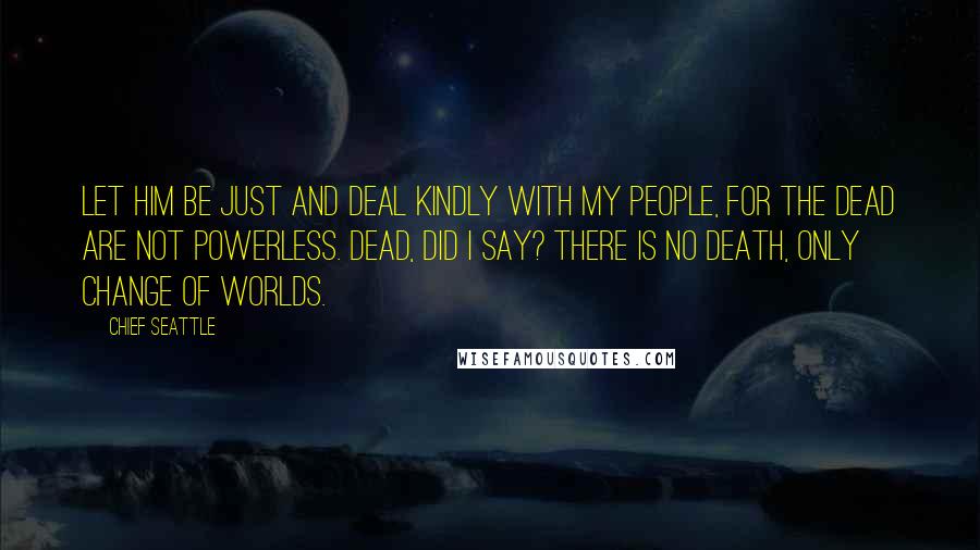 Chief Seattle Quotes: Let him be just and deal kindly with my people, for the dead are not powerless. Dead, did I say? There is no death, only change of worlds.