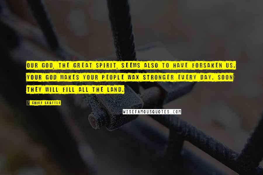 Chief Seattle Quotes: Our God, the Great Spirit, seems also to have forsaken us. Your God makes your people wax stronger every day. Soon they will fill all the land.