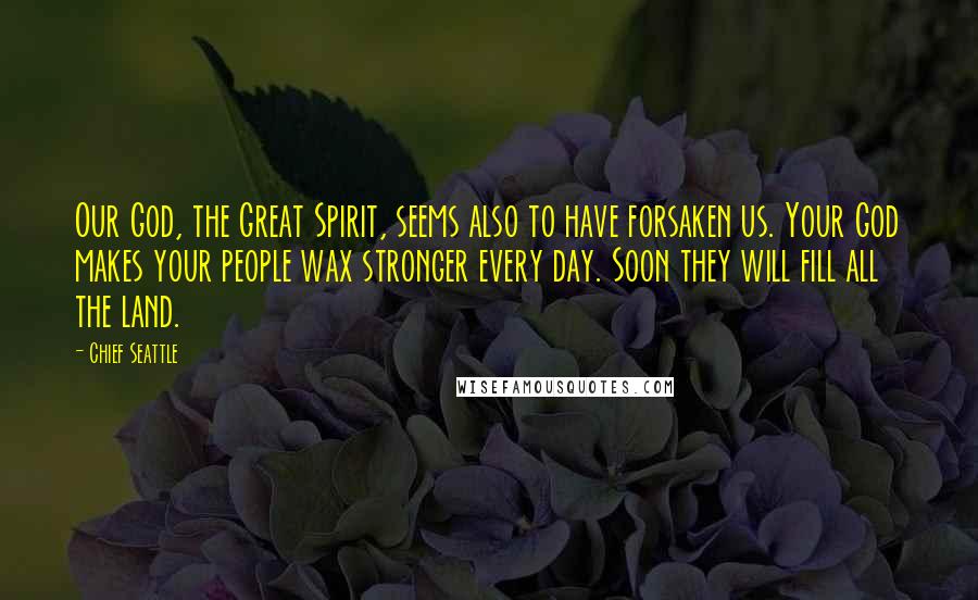 Chief Seattle Quotes: Our God, the Great Spirit, seems also to have forsaken us. Your God makes your people wax stronger every day. Soon they will fill all the land.