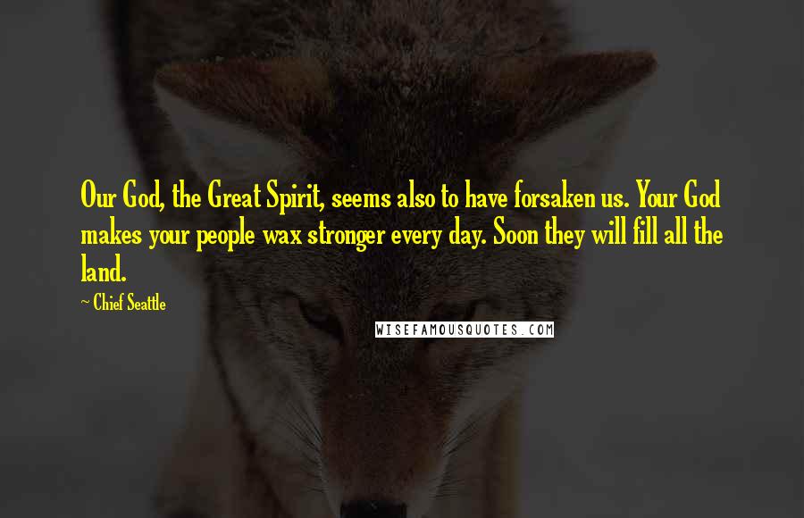 Chief Seattle Quotes: Our God, the Great Spirit, seems also to have forsaken us. Your God makes your people wax stronger every day. Soon they will fill all the land.