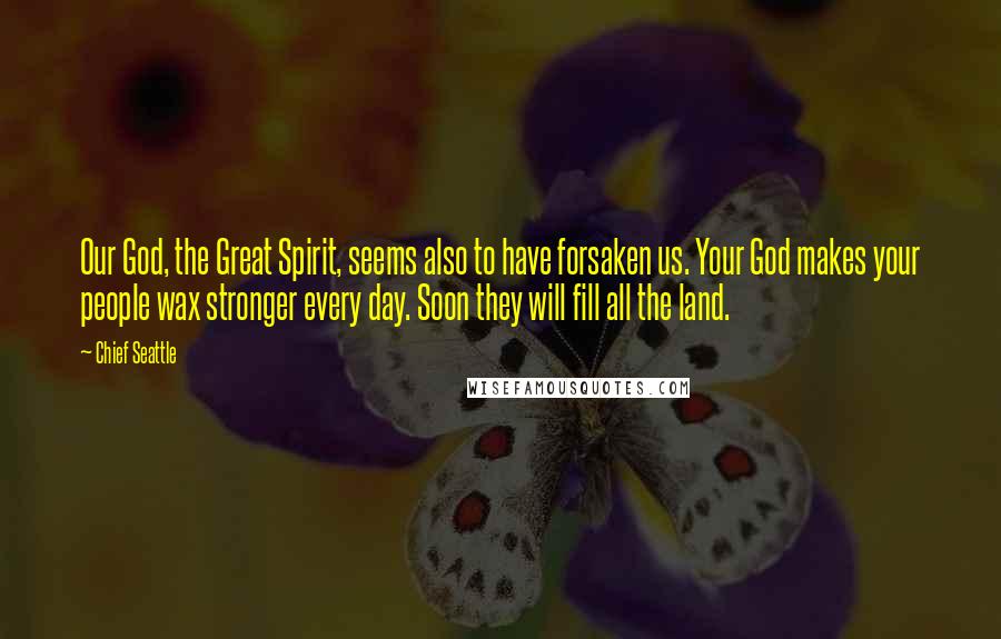 Chief Seattle Quotes: Our God, the Great Spirit, seems also to have forsaken us. Your God makes your people wax stronger every day. Soon they will fill all the land.