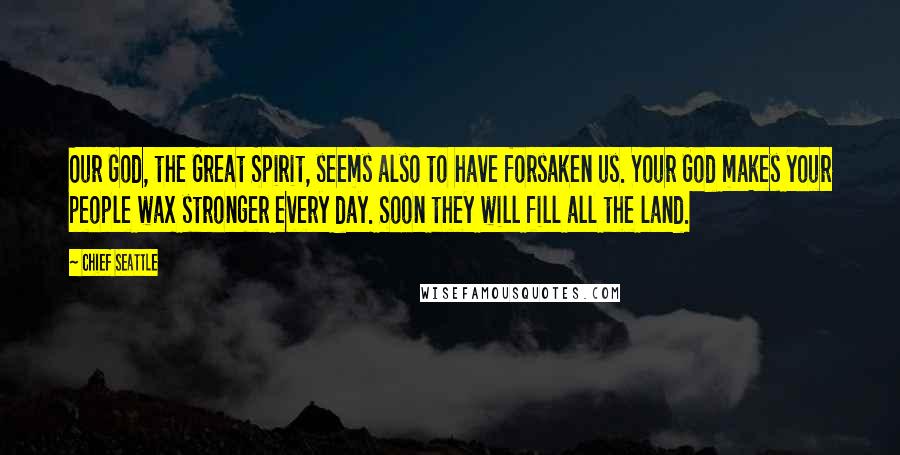 Chief Seattle Quotes: Our God, the Great Spirit, seems also to have forsaken us. Your God makes your people wax stronger every day. Soon they will fill all the land.