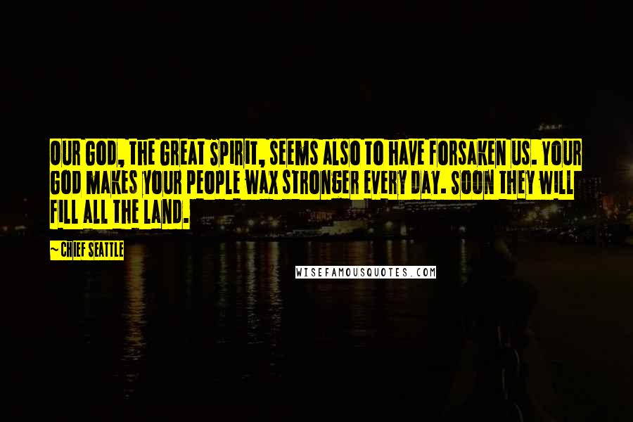 Chief Seattle Quotes: Our God, the Great Spirit, seems also to have forsaken us. Your God makes your people wax stronger every day. Soon they will fill all the land.