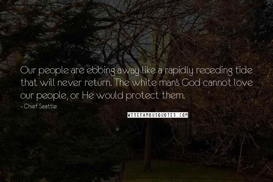 Chief Seattle Quotes: Our people are ebbing away like a rapidly receding tide that will never return. The white man's God cannot love our people, or He would protect them.