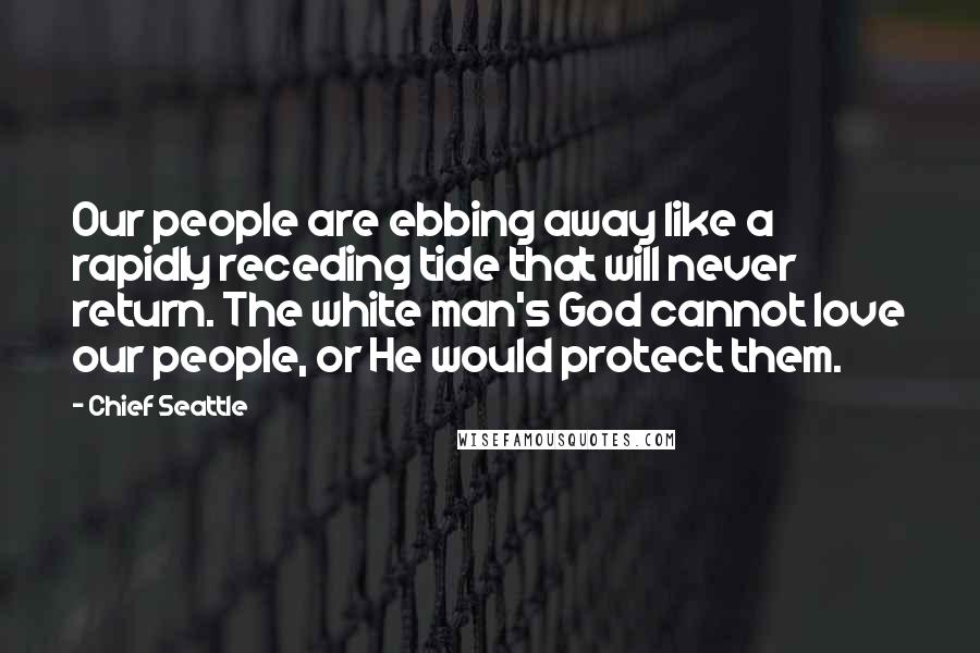 Chief Seattle Quotes: Our people are ebbing away like a rapidly receding tide that will never return. The white man's God cannot love our people, or He would protect them.