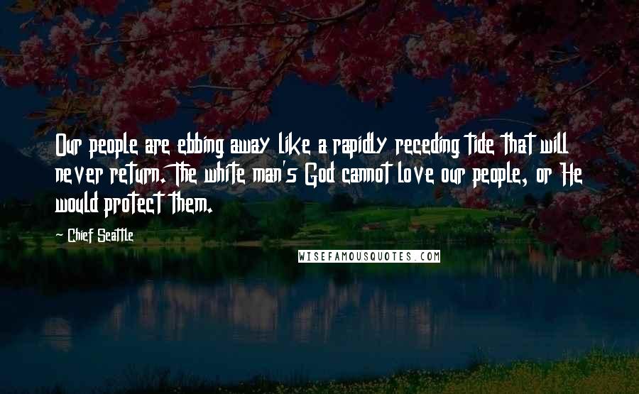 Chief Seattle Quotes: Our people are ebbing away like a rapidly receding tide that will never return. The white man's God cannot love our people, or He would protect them.