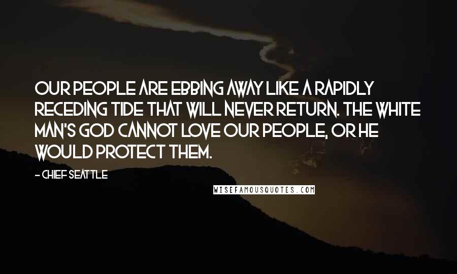 Chief Seattle Quotes: Our people are ebbing away like a rapidly receding tide that will never return. The white man's God cannot love our people, or He would protect them.