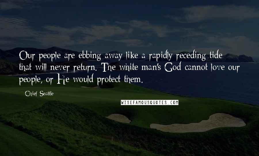 Chief Seattle Quotes: Our people are ebbing away like a rapidly receding tide that will never return. The white man's God cannot love our people, or He would protect them.