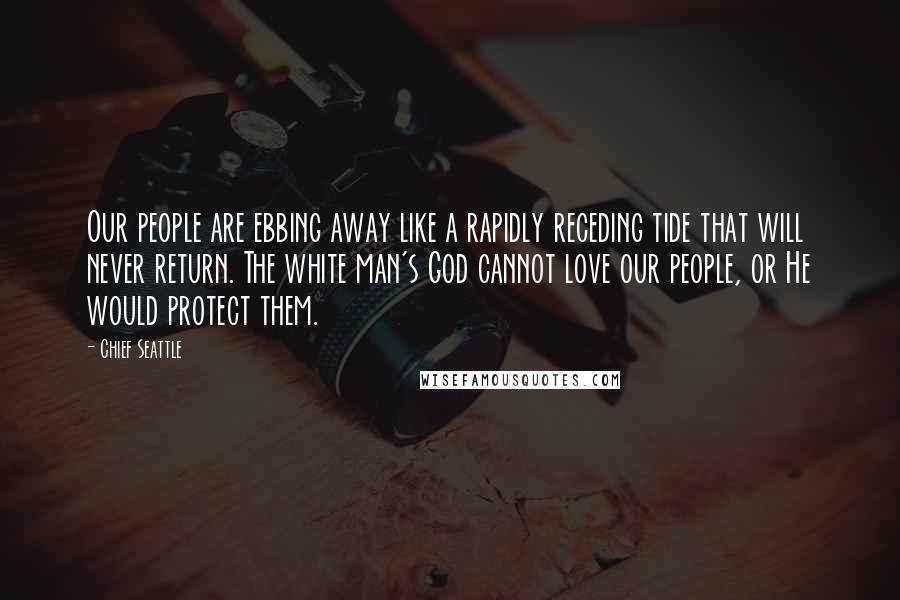 Chief Seattle Quotes: Our people are ebbing away like a rapidly receding tide that will never return. The white man's God cannot love our people, or He would protect them.