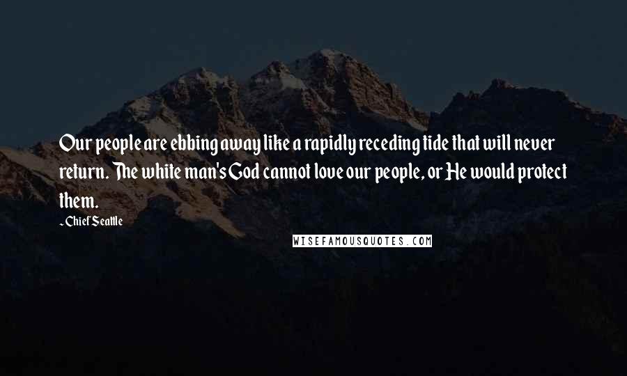 Chief Seattle Quotes: Our people are ebbing away like a rapidly receding tide that will never return. The white man's God cannot love our people, or He would protect them.