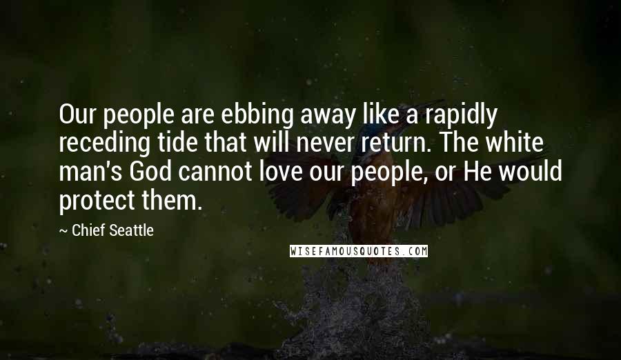 Chief Seattle Quotes: Our people are ebbing away like a rapidly receding tide that will never return. The white man's God cannot love our people, or He would protect them.
