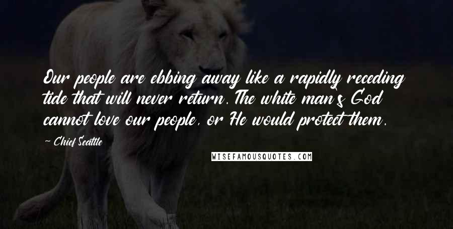 Chief Seattle Quotes: Our people are ebbing away like a rapidly receding tide that will never return. The white man's God cannot love our people, or He would protect them.