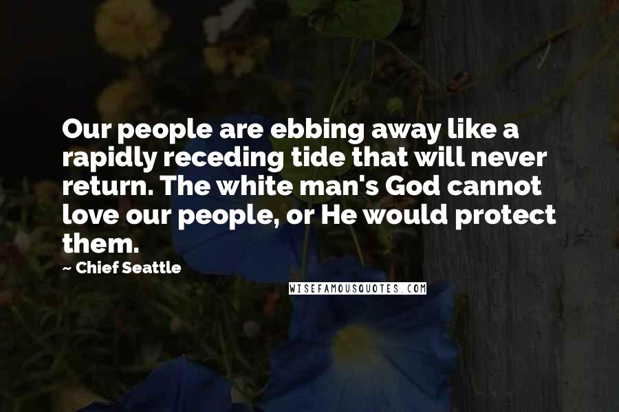 Chief Seattle Quotes: Our people are ebbing away like a rapidly receding tide that will never return. The white man's God cannot love our people, or He would protect them.
