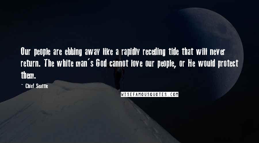 Chief Seattle Quotes: Our people are ebbing away like a rapidly receding tide that will never return. The white man's God cannot love our people, or He would protect them.