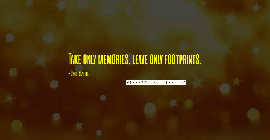 Chief Seattle Quotes: Take only memories, leave only footprints.