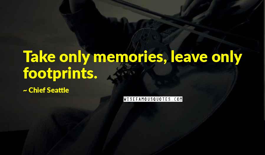 Chief Seattle Quotes: Take only memories, leave only footprints.