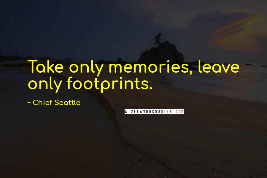 Chief Seattle Quotes: Take only memories, leave only footprints.