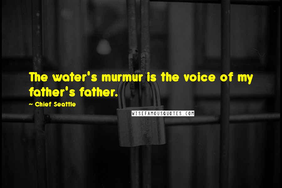 Chief Seattle Quotes: The water's murmur is the voice of my father's father.