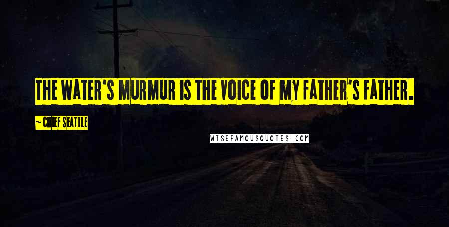 Chief Seattle Quotes: The water's murmur is the voice of my father's father.