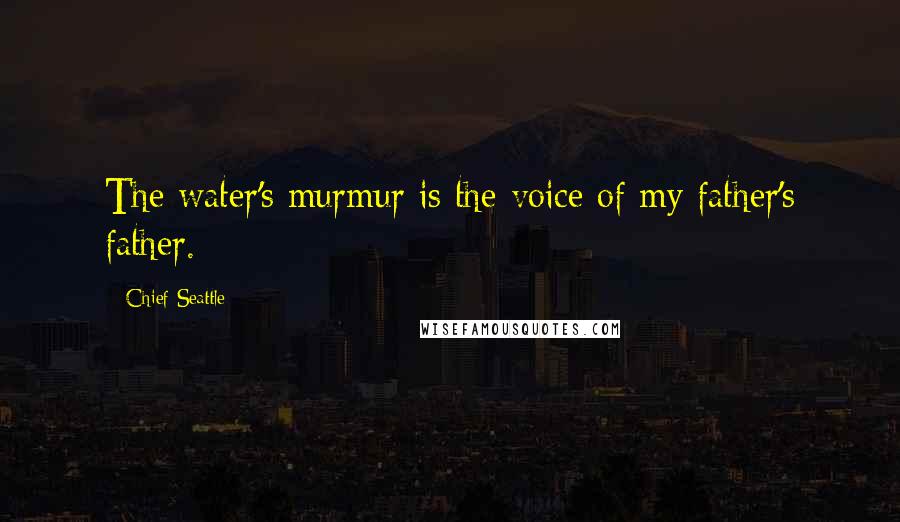 Chief Seattle Quotes: The water's murmur is the voice of my father's father.