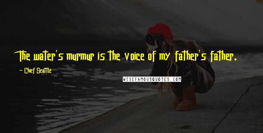 Chief Seattle Quotes: The water's murmur is the voice of my father's father.