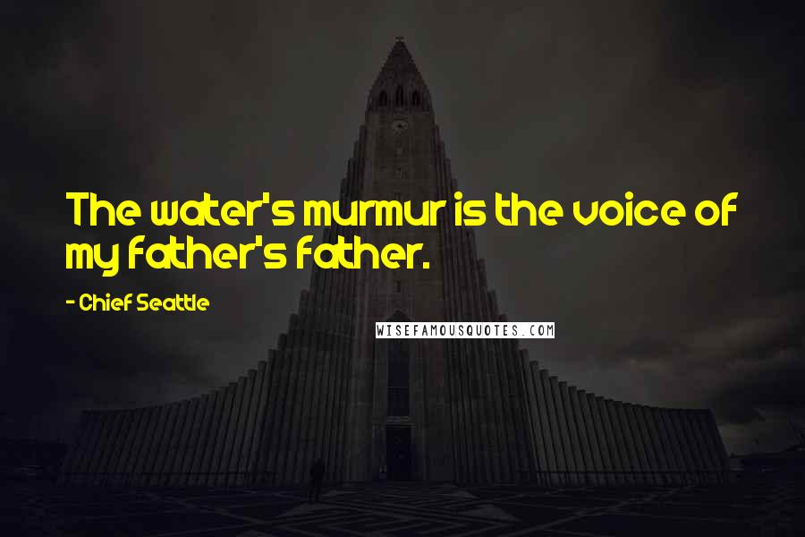 Chief Seattle Quotes: The water's murmur is the voice of my father's father.