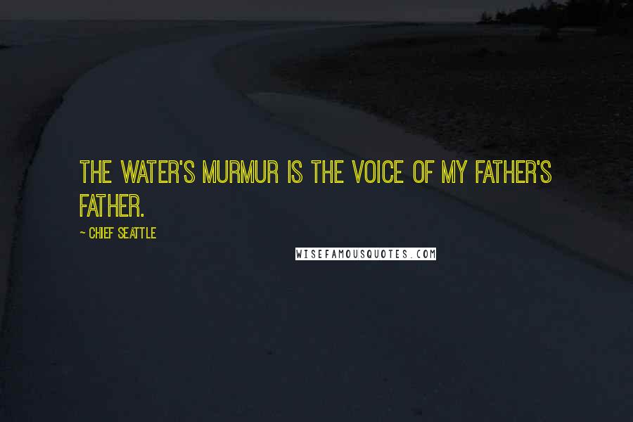 Chief Seattle Quotes: The water's murmur is the voice of my father's father.