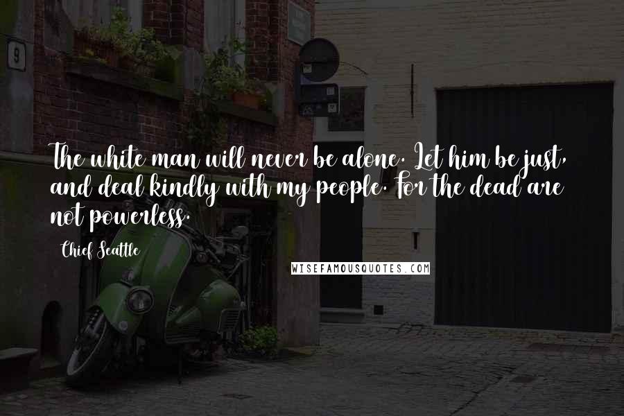 Chief Seattle Quotes: The white man will never be alone. Let him be just, and deal kindly with my people. For the dead are not powerless.