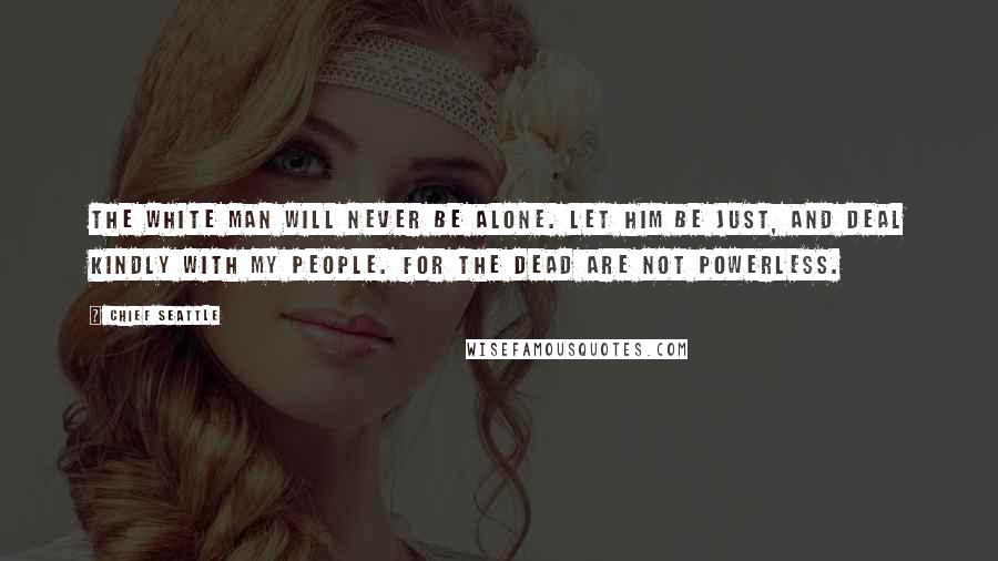 Chief Seattle Quotes: The white man will never be alone. Let him be just, and deal kindly with my people. For the dead are not powerless.