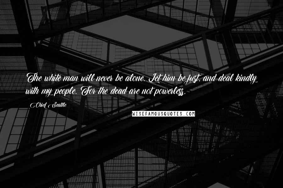 Chief Seattle Quotes: The white man will never be alone. Let him be just, and deal kindly with my people. For the dead are not powerless.