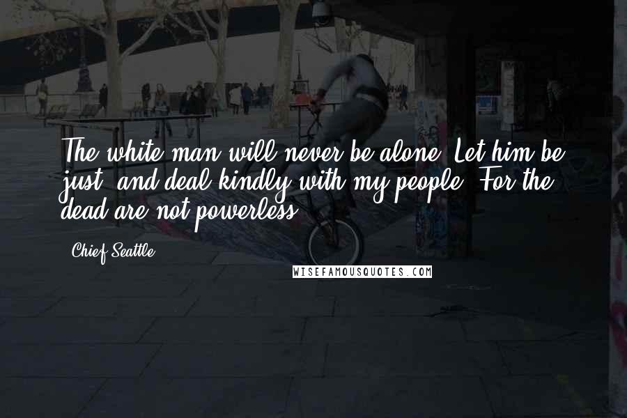 Chief Seattle Quotes: The white man will never be alone. Let him be just, and deal kindly with my people. For the dead are not powerless.