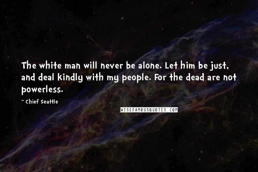 Chief Seattle Quotes: The white man will never be alone. Let him be just, and deal kindly with my people. For the dead are not powerless.