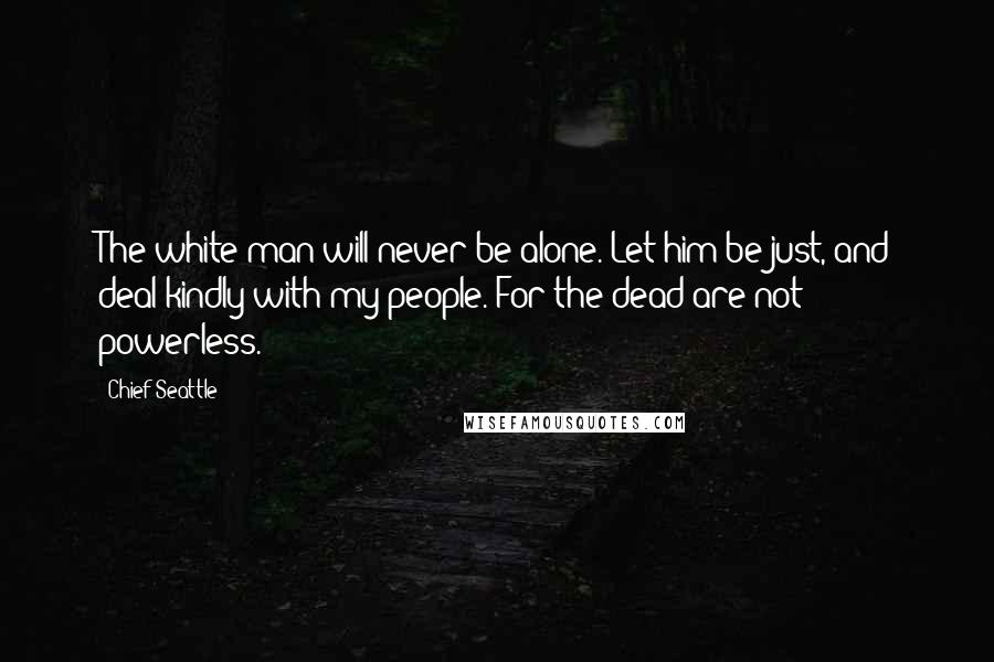 Chief Seattle Quotes: The white man will never be alone. Let him be just, and deal kindly with my people. For the dead are not powerless.