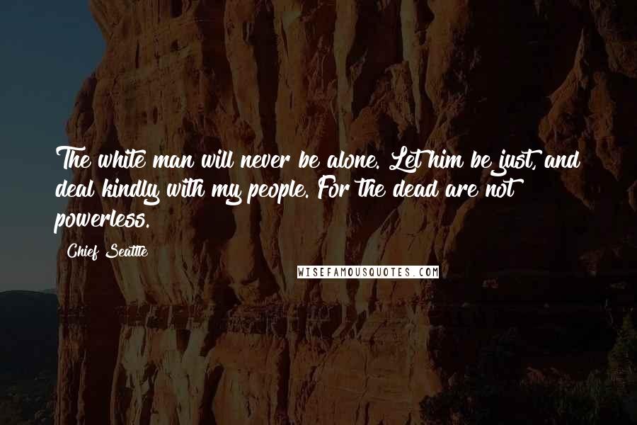 Chief Seattle Quotes: The white man will never be alone. Let him be just, and deal kindly with my people. For the dead are not powerless.