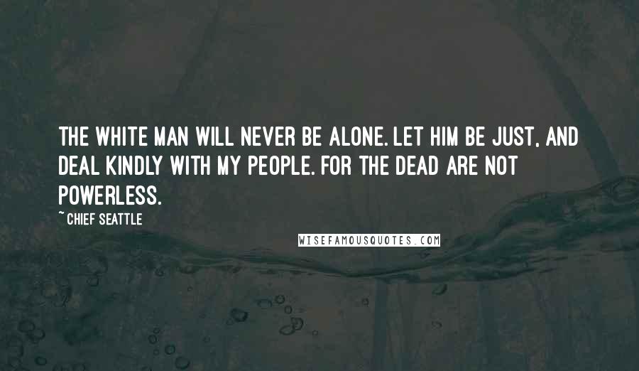 Chief Seattle Quotes: The white man will never be alone. Let him be just, and deal kindly with my people. For the dead are not powerless.