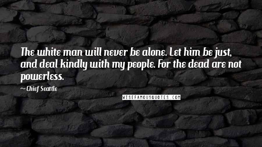 Chief Seattle Quotes: The white man will never be alone. Let him be just, and deal kindly with my people. For the dead are not powerless.