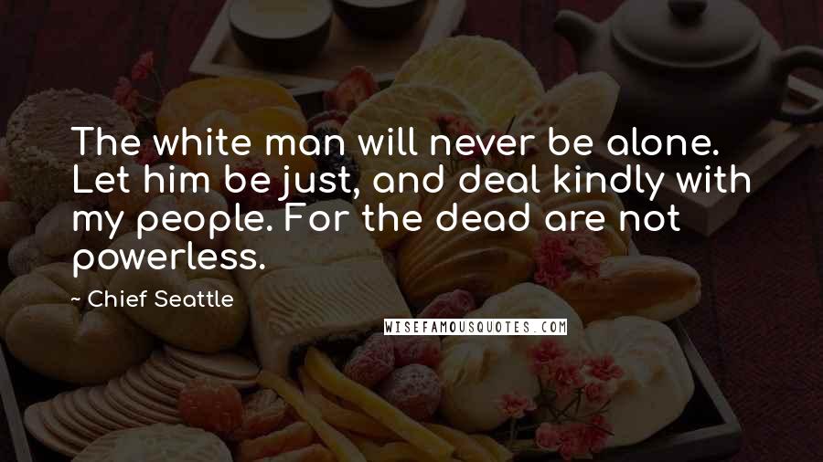Chief Seattle Quotes: The white man will never be alone. Let him be just, and deal kindly with my people. For the dead are not powerless.