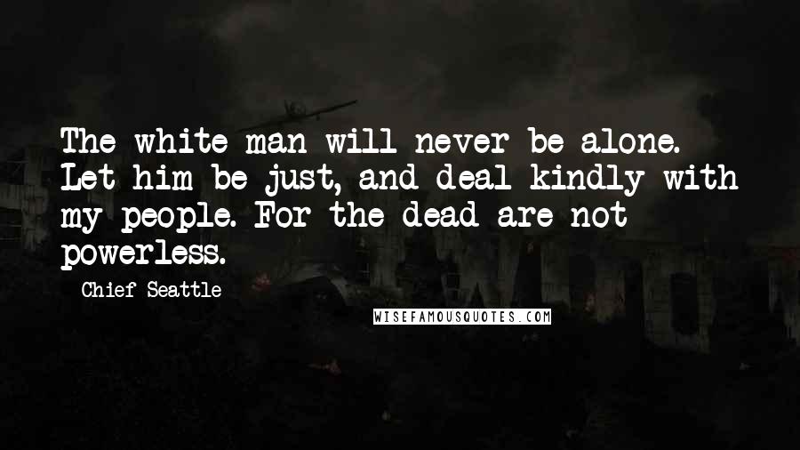 Chief Seattle Quotes: The white man will never be alone. Let him be just, and deal kindly with my people. For the dead are not powerless.