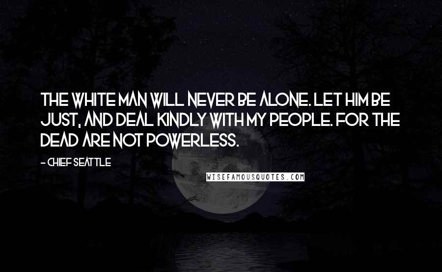 Chief Seattle Quotes: The white man will never be alone. Let him be just, and deal kindly with my people. For the dead are not powerless.