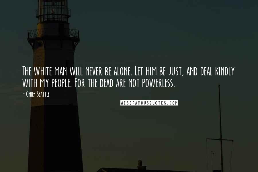 Chief Seattle Quotes: The white man will never be alone. Let him be just, and deal kindly with my people. For the dead are not powerless.