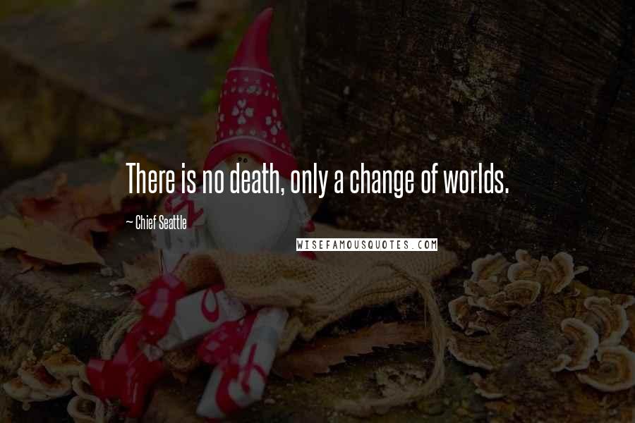 Chief Seattle Quotes: There is no death, only a change of worlds.