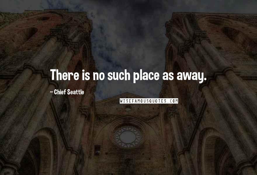 Chief Seattle Quotes: There is no such place as away.