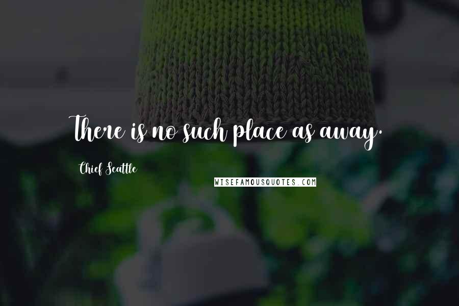 Chief Seattle Quotes: There is no such place as away.
