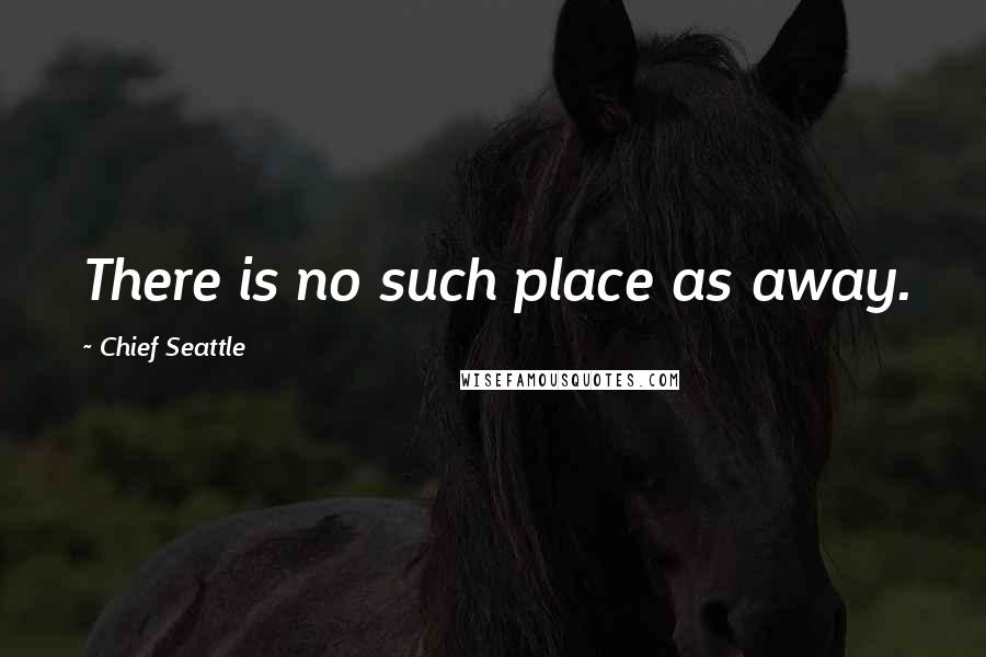 Chief Seattle Quotes: There is no such place as away.