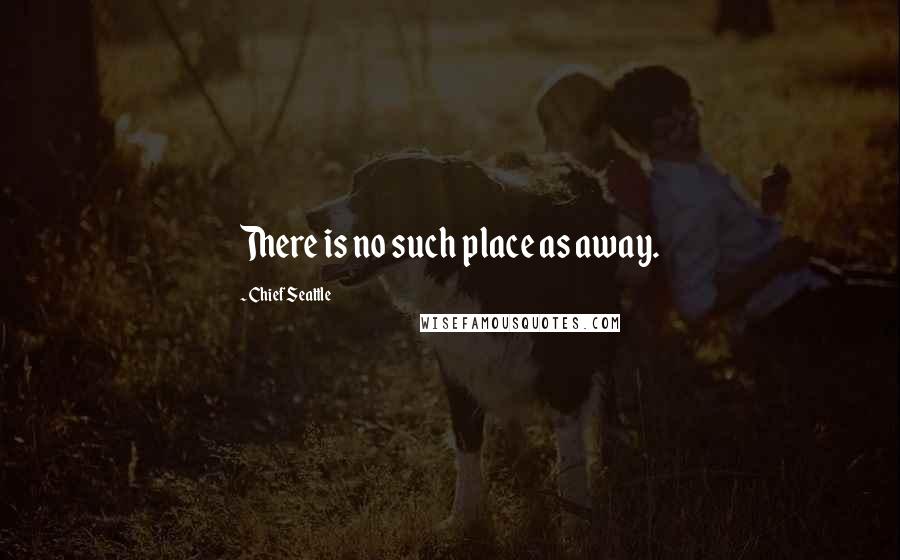 Chief Seattle Quotes: There is no such place as away.